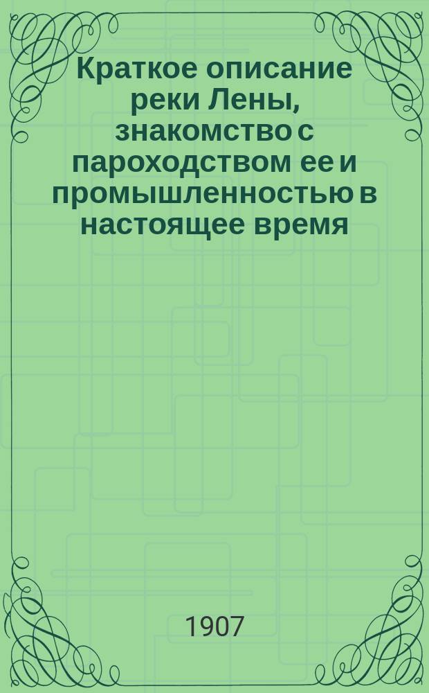 Краткое описание реки Лены, знакомство с пароходством ее и промышленностью в настоящее время, необходимость скорейшего устройства на ней водного округа путей сообщения, как идущего навстречу нуждам края : По впечатлениям б. управляющего Ленско-Витим. пароходства инж. Аммосова : (Доложено в Собр. 12 мая 1906 г.)