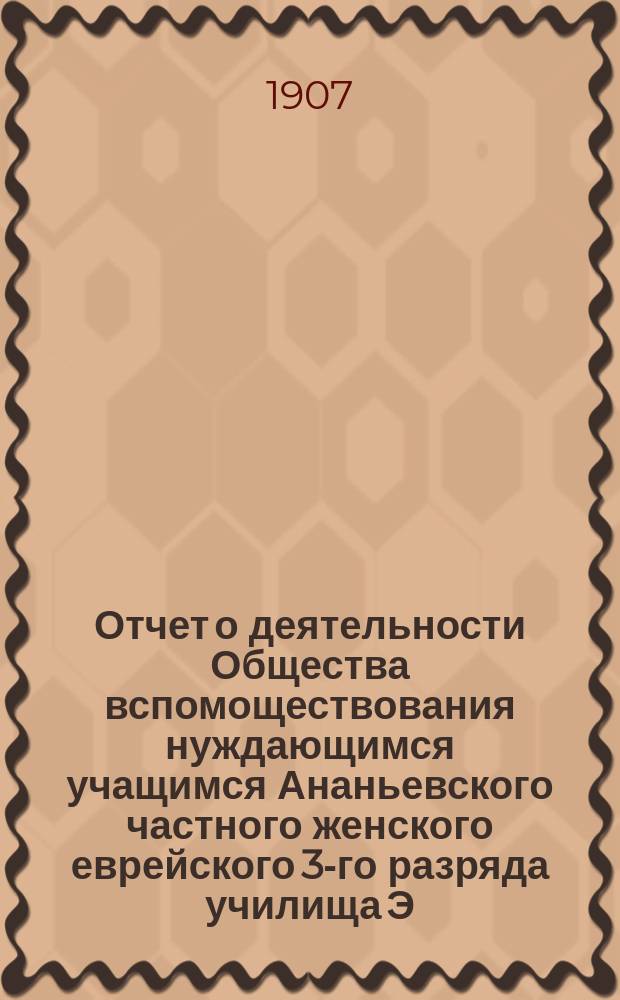 Отчет о деятельности Общества вспомоществования нуждающимся учащимся Ананьевского частного женского еврейского 3-го разряда училища Э.И. Ляховецкой... ... за 1903/4 и 1904/5 учеб. г.