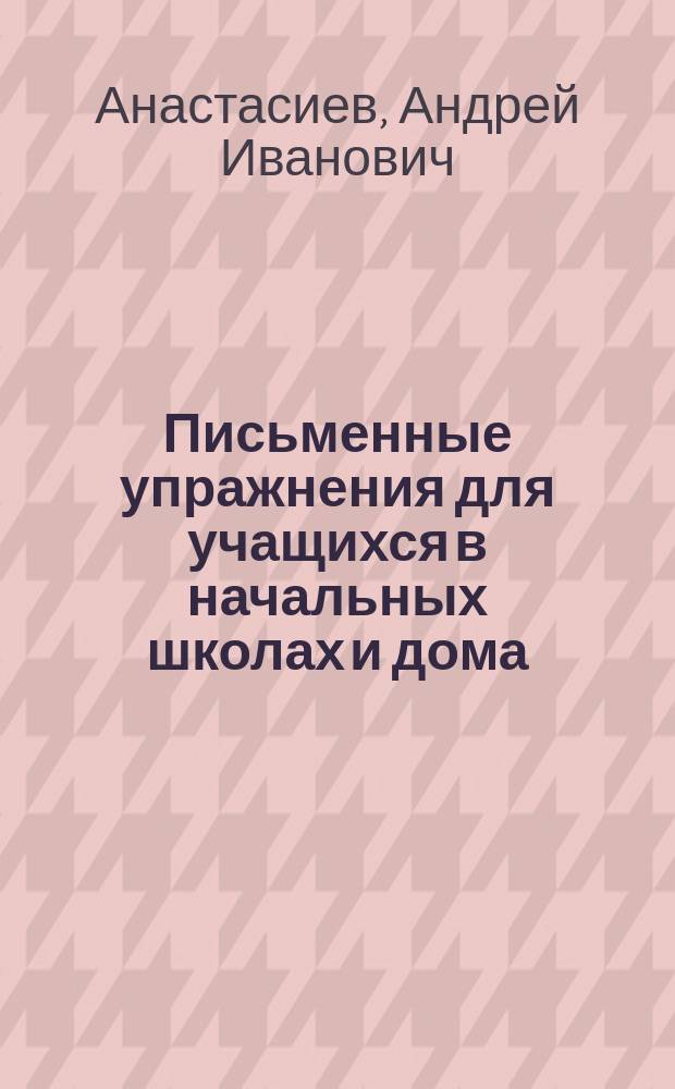 Письменные упражнения для учащихся в начальных школах и дома : Чистописание, правописание и письм. излож. мыслей : Третий и четвертый год обучения