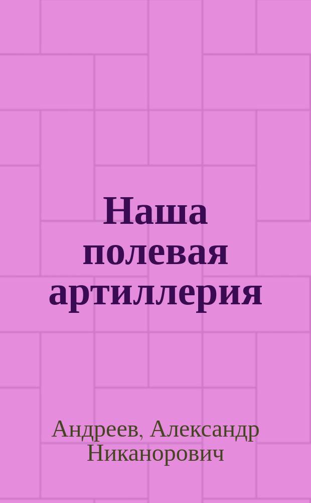 Наша полевая артиллерия : (Орудия полевые, горные и гаубицы) : Крат. обзор