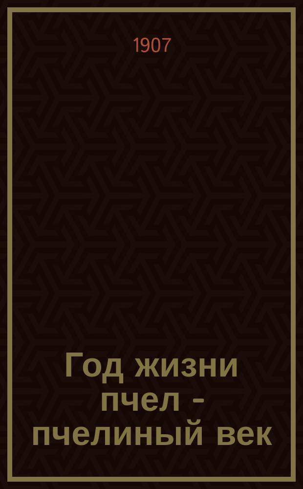 Год жизни пчел - пчелиный век : С применением главнейш. правил ухода за пчелами