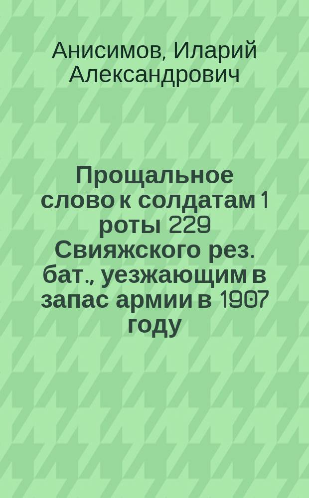 Прощальное слово к солдатам 1 роты 229 Свияжского рез. бат., уезжающим в запас армии [в] 1907 году
