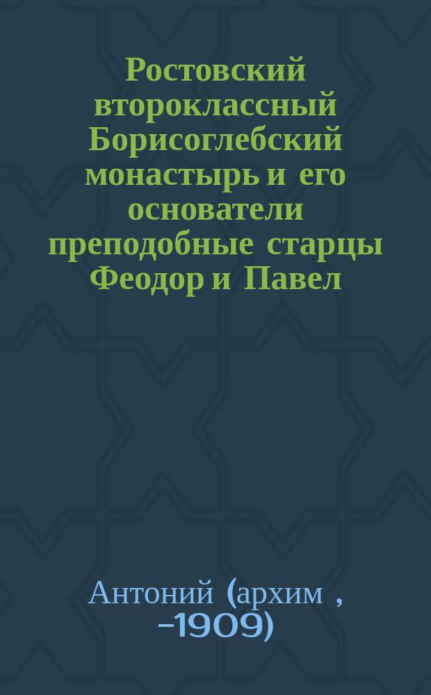 Ростовский второклассный Борисоглебский монастырь и его основатели преподобные старцы Феодор и Павел; Жизнеописание Борисоглебского затворника препод. Иринарха / Изд. настоятеля Борисоглеб. монастыря игум. Антония