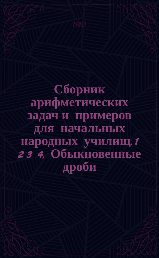 Сборник арифметических задач и примеров для начальных народных училищ. 1 2 3 4, Обыкновенные дроби (повтор. курс). Метрические меры. Десятичные дроби. Измерение линий, площадей поверхностей и объемов : Год четвертый