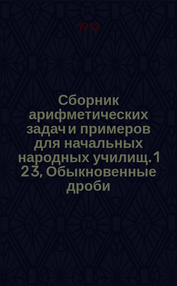 Сборник арифметических задач и примеров для начальных народных училищ. 1 2 3, Обыкновенные дроби. Измерение линий, поверхностей и объемов. Десятичные дроби : Год четвертый