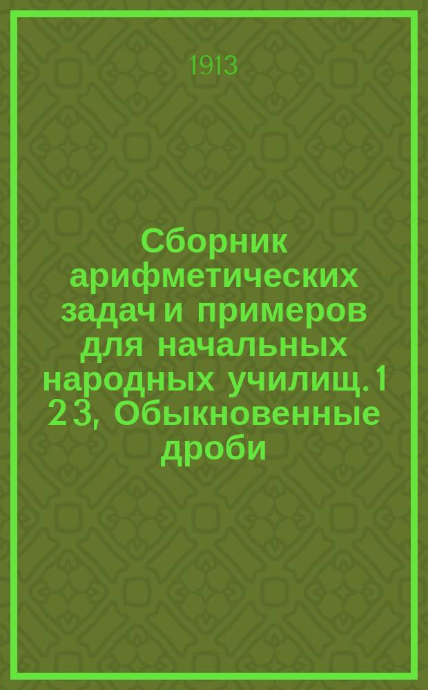 Сборник арифметических задач и примеров для начальных народных училищ. 1 2 3, Обыкновенные дроби. Измерение линий, поверхностей и объемов. Десятичные дроби : Год четвертый