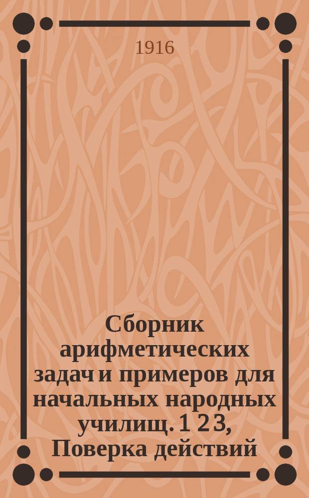 Сборник арифметических задач и примеров для начальных народных училищ. 1 2 3, Поверка действий. Изменение результатов действий. Метрические меры. Дополнение. Простые дроби. Десятичные дроби. Геометрические сведения : Год четвертый