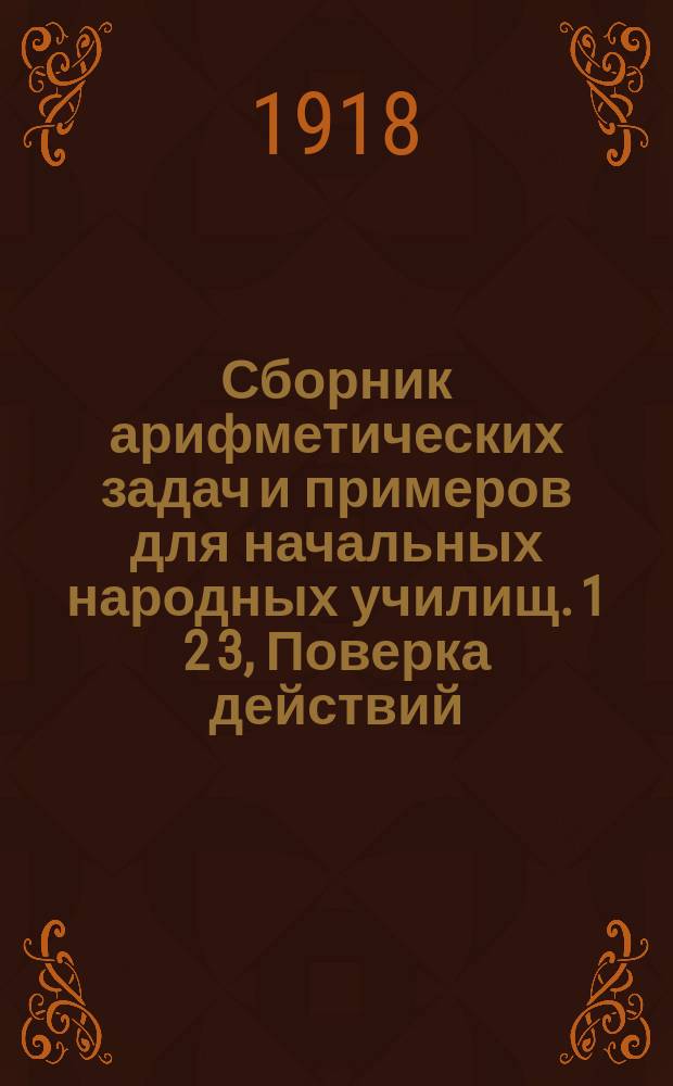 Сборник арифметических задач и примеров для начальных народных училищ. 1 2 3, Поверка действий. Изменение результатов действий. Метрические меры. Дополнение. Простые дроби. Десятичные дроби. Геометрические сведения : Год четвертый