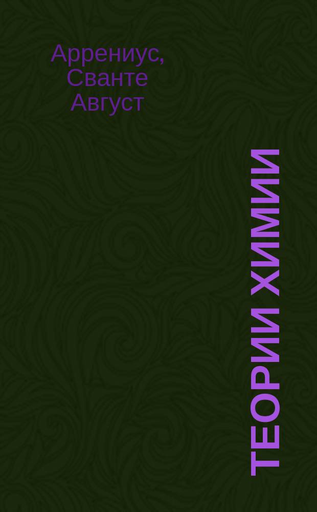 Теории химии : По лекциям, чит. в Калифорн. ун-те в Беркли, Сванте Аррениусом : Пер. с разреш. авт. с нем. изд. "Theorien der chemie" von Svante Arrenius, Д.Д. Гарднера, лаборанта Технол. ин-та имп. Николая I : С 22 рис. в тексте, прил. табл. атом. весов и период. системы Менделеева