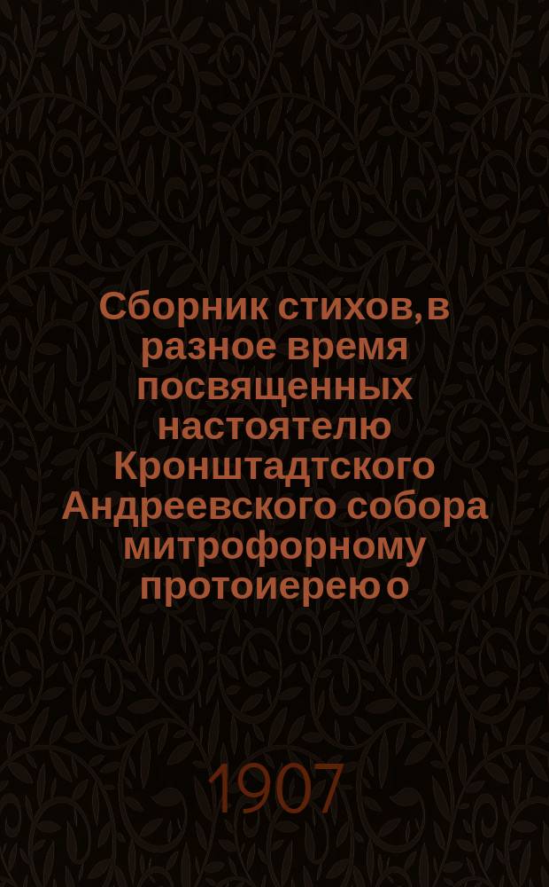 Сборник стихов, в разное время посвященных настоятелю Кронштадтского Андреевского собора митрофорному протоиерею о. Иоанну Ильичу Сергиеву