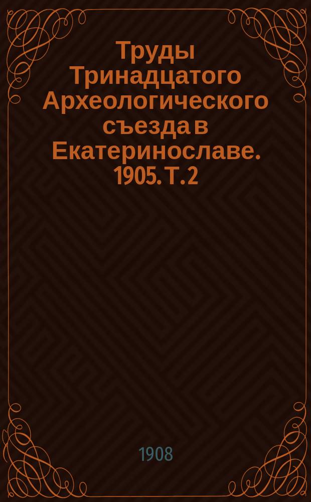 Труды Тринадцатого Археологического съезда в Екатеринославе. 1905. Т. 2