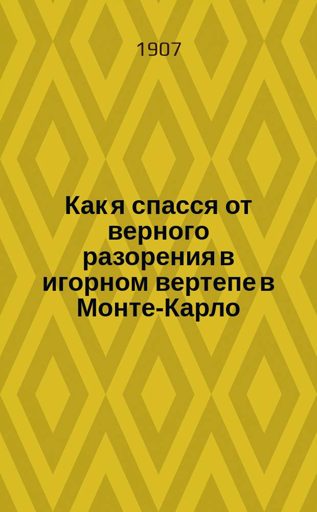 Как я спасся от верного разорения в игорном вертепе в Монте-Карло : Несколько важ. и правдивых разоблачений проделок крупье и шпионов в казино в Монте-Карло