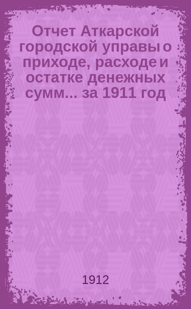 Отчет Аткарской городской управы о приходе, расходе и остатке денежных сумм... за 1911 год