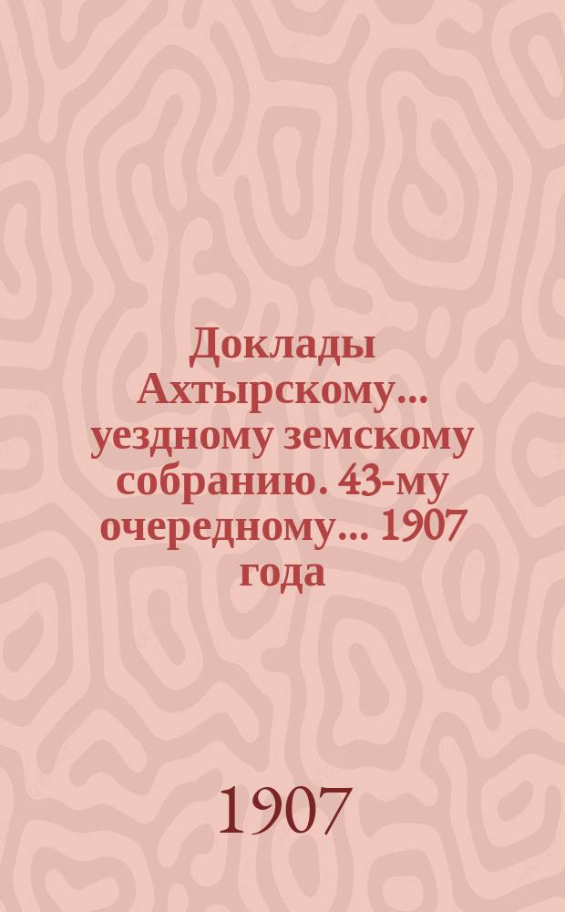 Доклады Ахтырскому... уездному земскому собранию. 43-му очередному... 1907 года : По Медицинскому отделу