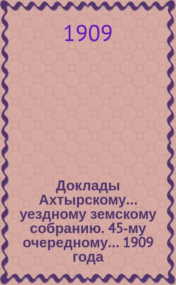 Доклады Ахтырскому... уездному земскому собранию. 45-му очередному... 1909 года : По Техническому отделу