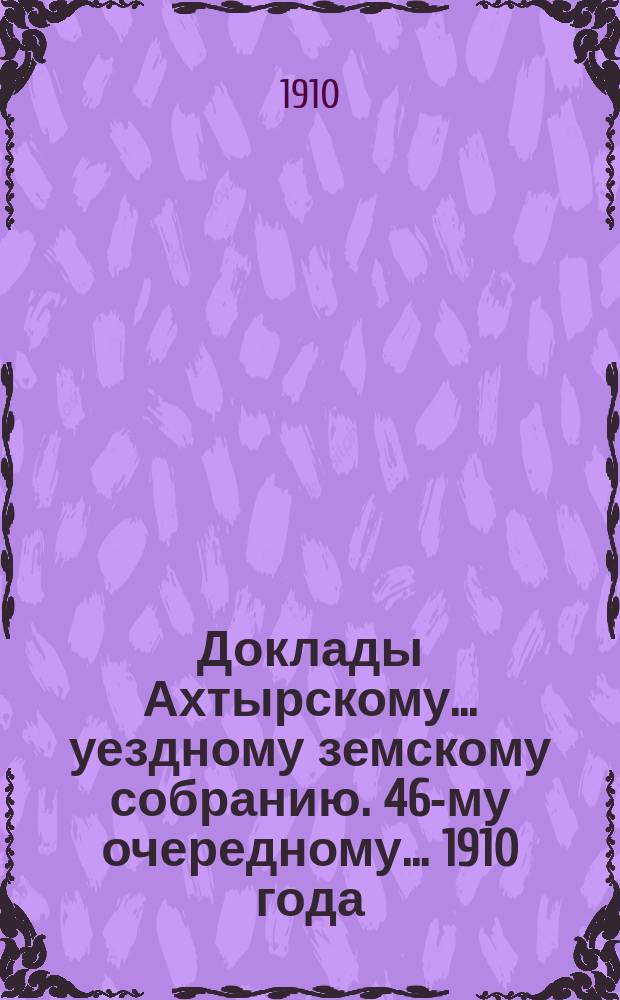 Доклады Ахтырскому... уездному земскому собранию. 46-му очередному... 1910 года : По Бухгалтерскому отделу