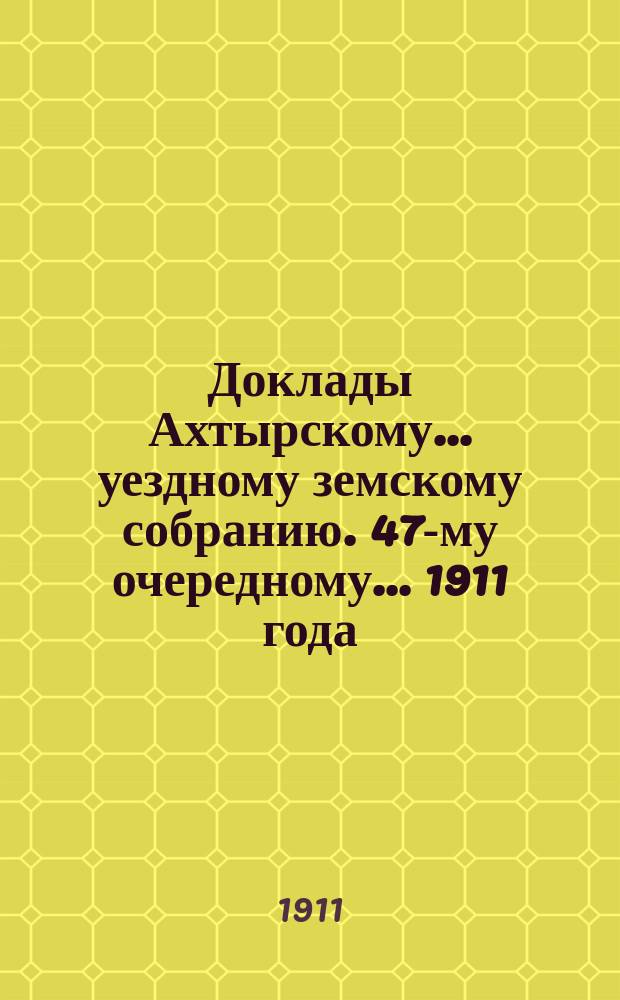Доклады Ахтырскому... уездному земскому собранию. 47-му очередному... 1911 года : По Распорядительному отделу