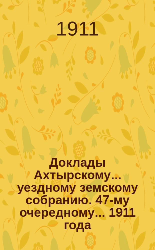 Доклады Ахтырскому... уездному земскому собранию. 47-му очередному... 1911 года : По Бухгалтерскому отделу