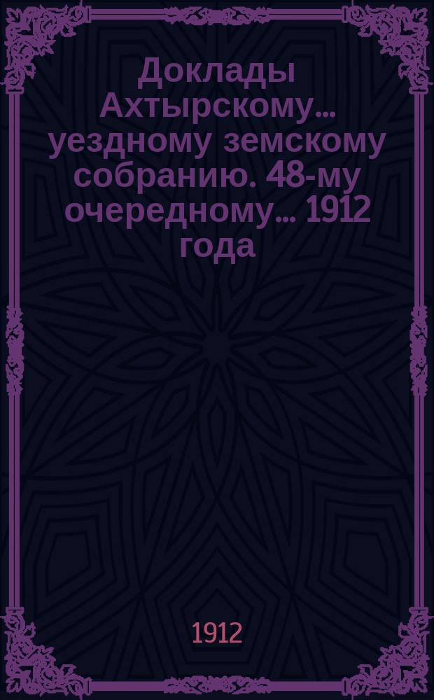 Доклады Ахтырскому... уездному земскому собранию. 48-му очередному... 1912 года : По Распорядительному отделу