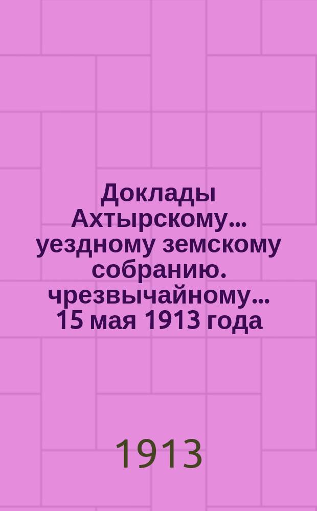 Доклады Ахтырскому... уездному земскому собранию. чрезвычайному... 15 мая 1913 года : По Техническому отделу