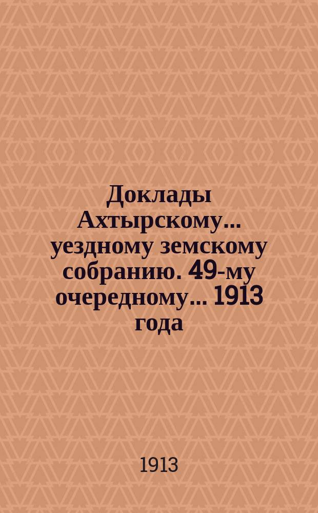 Доклады Ахтырскому... уездному земскому собранию. 49-му очередному... 1913 года : По Экономическому отделу