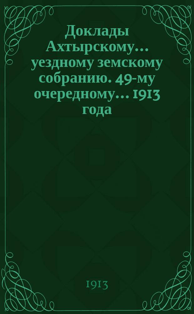 Доклады Ахтырскому... уездному земскому собранию. 49-му очередному... 1913 года : По Техническому отделу