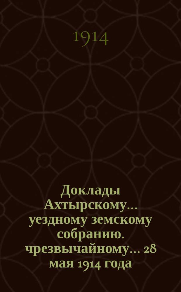 Доклады Ахтырскому... уездному земскому собранию. чрезвычайному... 28 мая 1914 года : По Распорядительному отделу