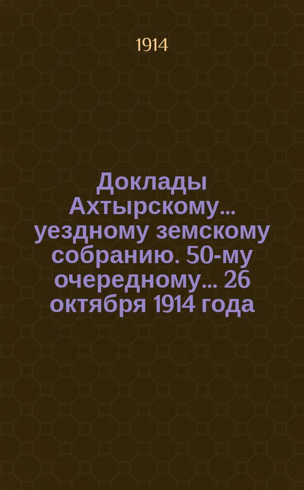 Доклады Ахтырскому... уездному земскому собранию. 50-му очередному... 26 октября 1914 года : По Распорядительному отделу