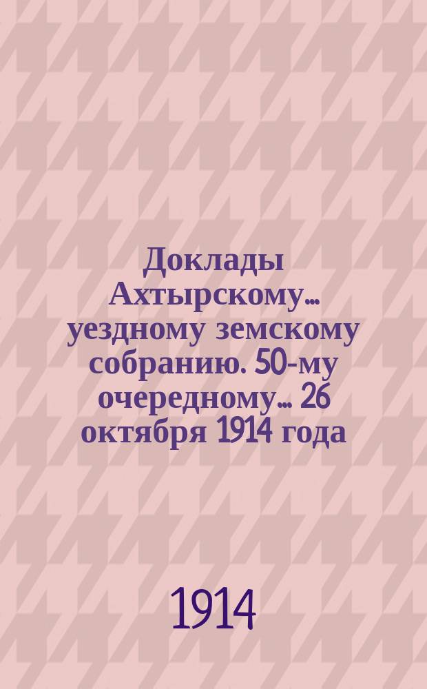 Доклады Ахтырскому... уездному земскому собранию. 50-му очередному... 26 октября 1914 года : По Техническому отделу