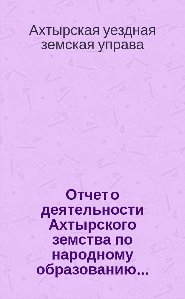 Отчет о деятельности Ахтырского земства по народному образованию...