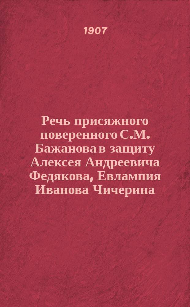 Речь присяжного поверенного С.М. Бажанова в защиту Алексея Андреевича Федякова, Евлампия Иванова Чичерина, Константина Семеновича Козырихина, и др. всего в числе пятнадцати жителей города Горбатова в деянии, предусмотренном 269¹ ст. Улож. о нак.