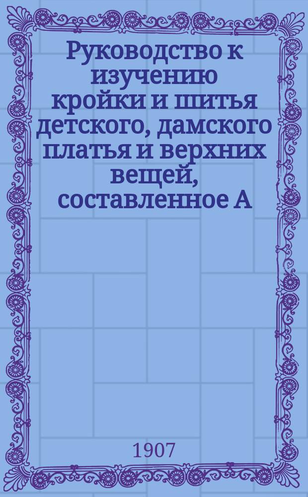 Руководство к изучению кройки и шитья детского, дамского платья и верхних вещей, составленное А.А. Базаровой