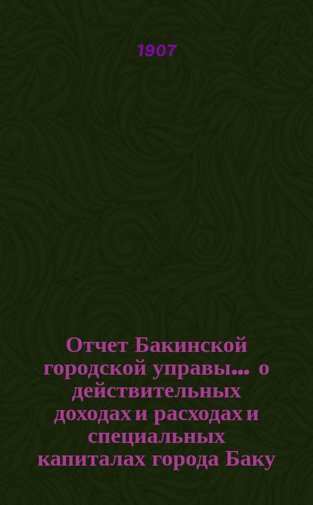 Отчет Бакинской городской управы ... о действительных доходах и расходах и специальных капиталах города Баку. ... за 1906 год