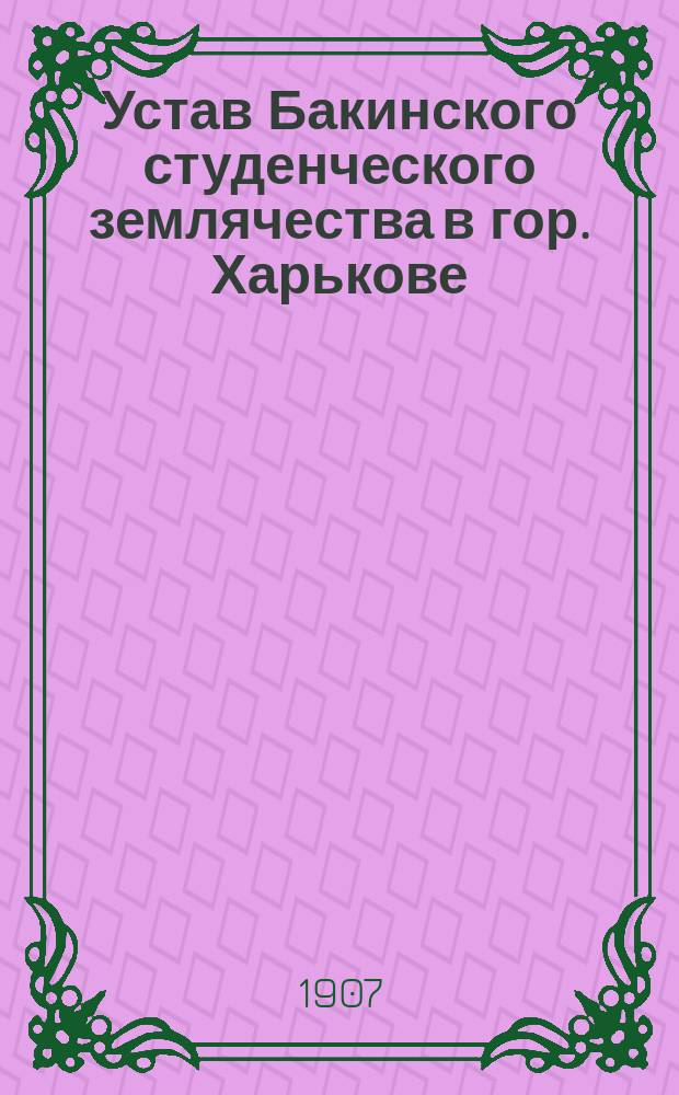 Устав Бакинского студенческого землячества в гор. Харькове : Утв. ... 15 нояб. 1907 г.