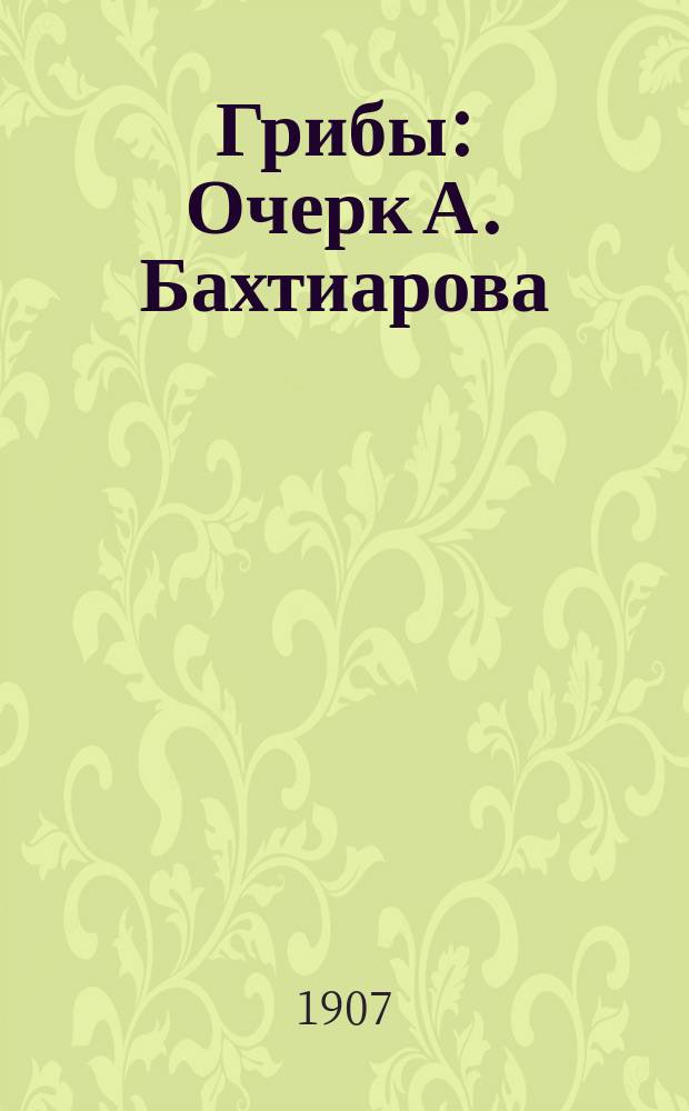 Грибы : Очерк А. Бахтиарова