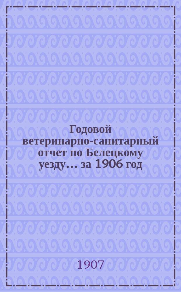 Годовой ветеринарно-санитарный отчет по Белецкому уезду... ... за 1906 год