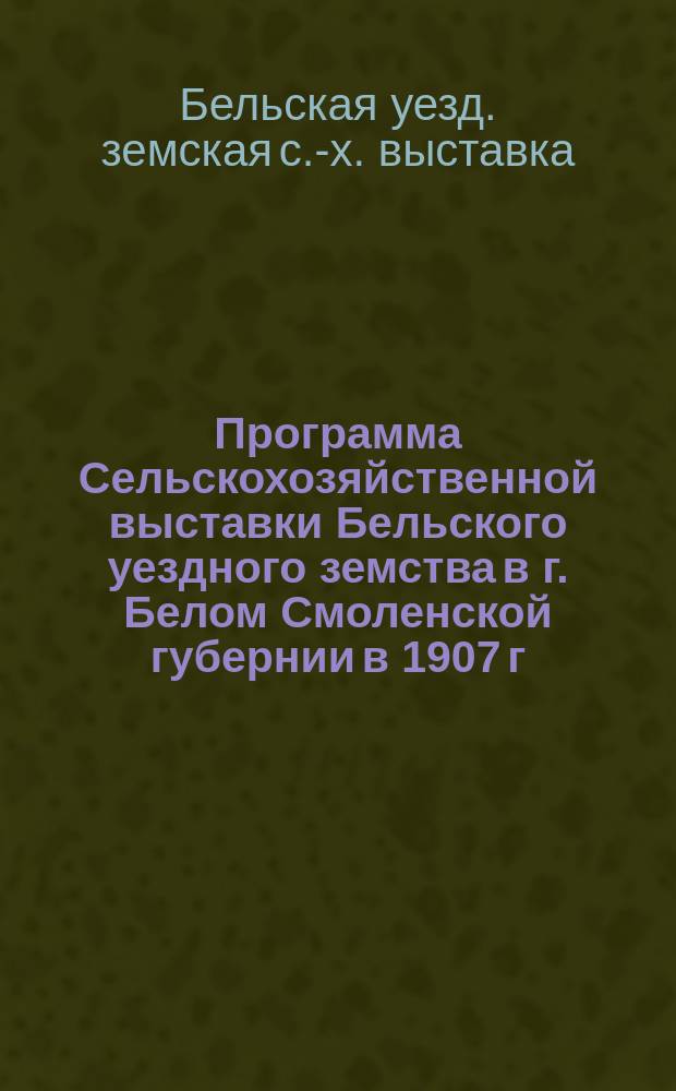Программа Сельскохозяйственной выставки Бельского уездного земства в г. Белом Смоленской губернии в 1907 г.