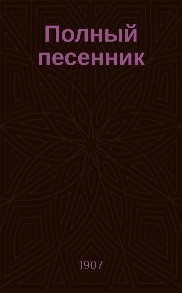 Полный песенник : Сб. новейш. 1000 песен рус., нар., хоровод., свадеб., воен., цыган. романсов и куплетов