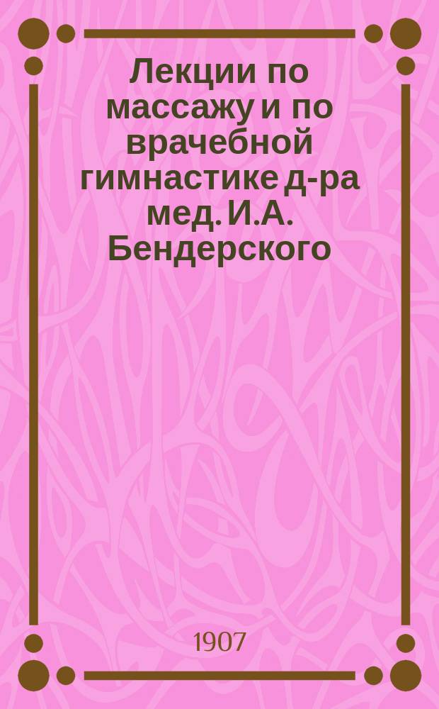 Лекции по массажу и по врачебной гимнастике д-ра мед. И.А. Бендерского : (Чит. в его шк. массажа)