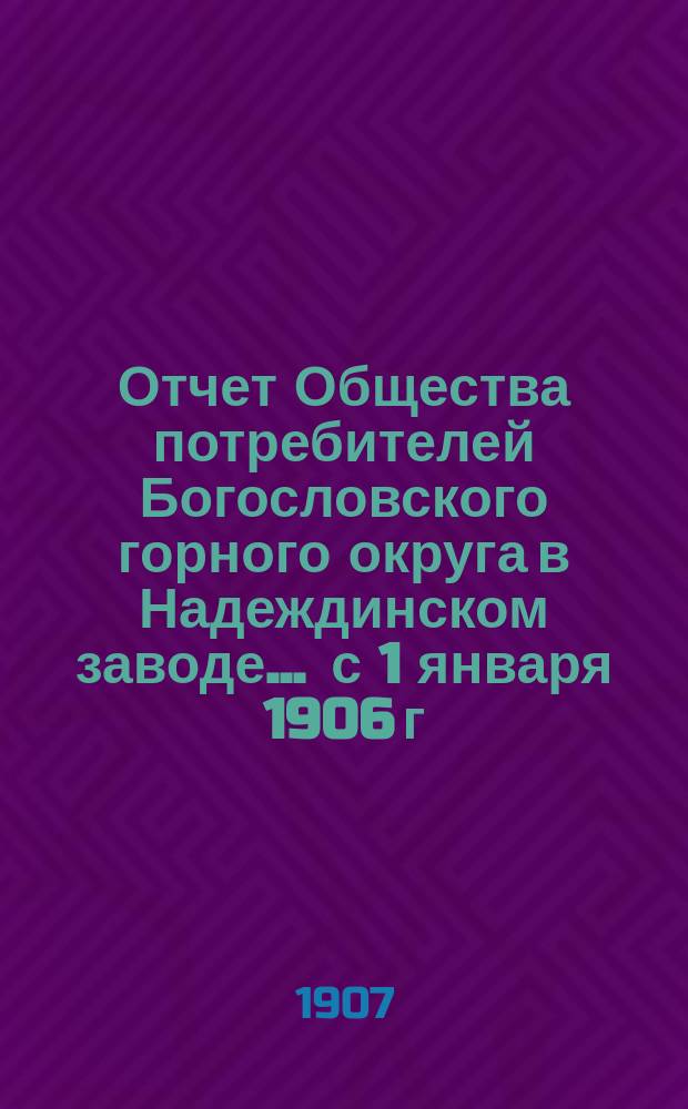 Отчет Общества потребителей Богословского горного округа в Надеждинском заводе... ... с 1 января 1906 г. по 1 января 1907 г.