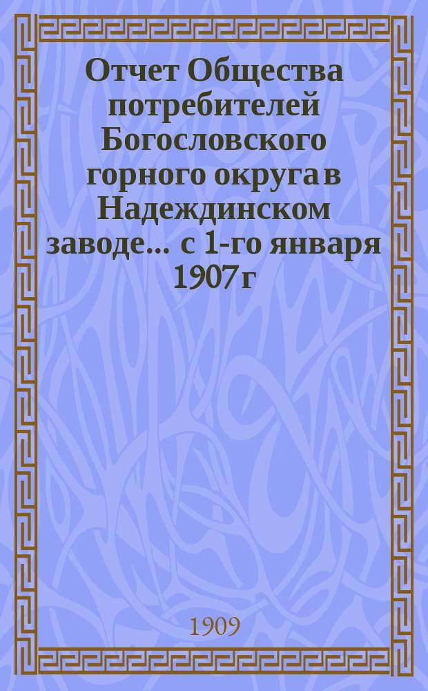 Отчет Общества потребителей Богословского горного округа в Надеждинском заводе... ... с 1-го января 1907 г. по 1-е января 1908 года