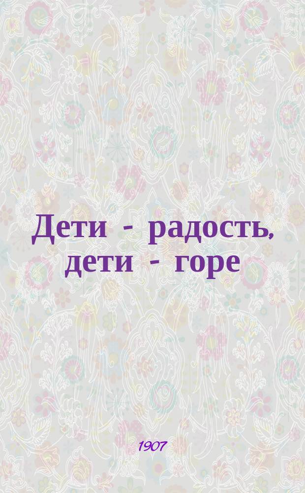 Дети - радость, дети - горе : Средство против чрезмер. увеличения семьи, не лишаясь духов. потребностей : Пер. с нем. : Еще одно слово к разрешению социал. вопроса