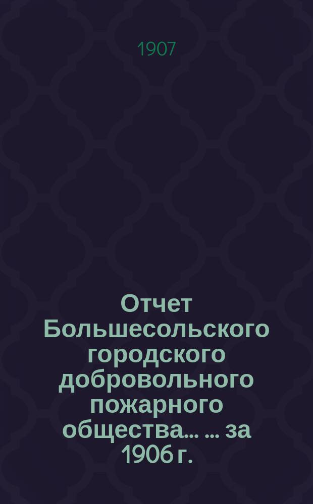 Отчет Большесольского городского добровольного пожарного общества ... ... за 1906 г.