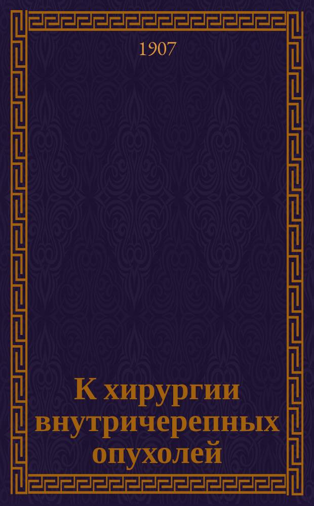 К хирургии внутричерепных опухолей : Доложено 11 нояб. 1905 в Физ.-мед. о-ве в г. Киеве