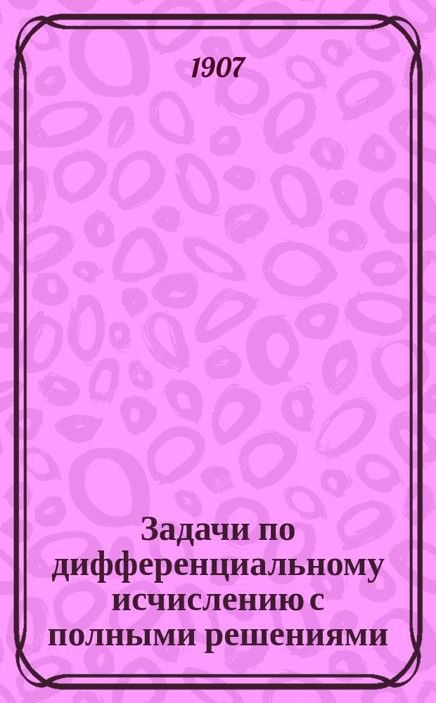 Задачи по дифференциальному исчислению с полными решениями : Для студентов 1 и 2 курсов Ин-та гражд. инж. Имп. Николая I