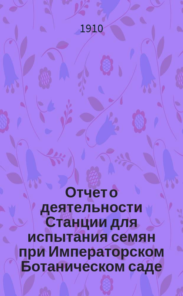 Отчет о деятельности Станции для испытания семян при Императорском Ботаническом саде... за 1908 год