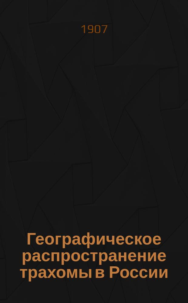 Географическое распространение трахомы в России : (Материалы для статистики и географии трахомы в России) : Дис. на степ. д-ра мед. П.И. Бочковского