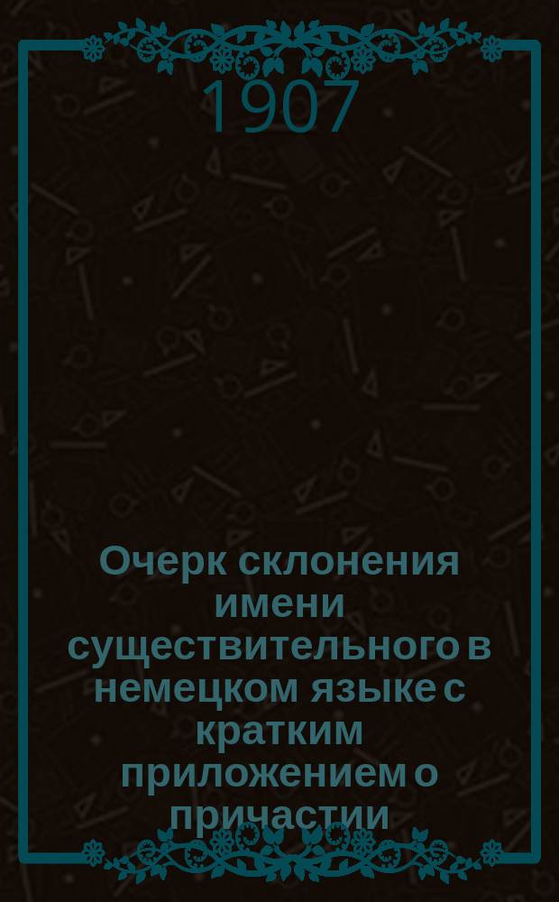 Очерк склонения имени существительного в немецком языке с кратким приложением о причастии