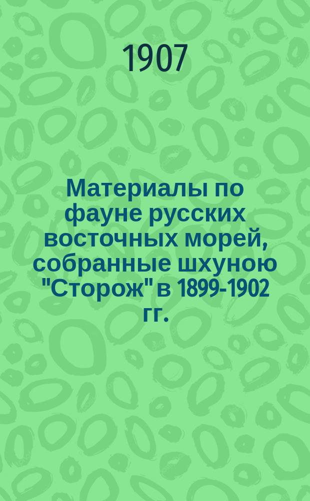 Материалы по фауне русских восточных морей, собранные шхуною "Сторож" в 1899-1902 гг. : (Доложено в заседании Физ.-мат. отд-ния 15 дек. 1904 г.)