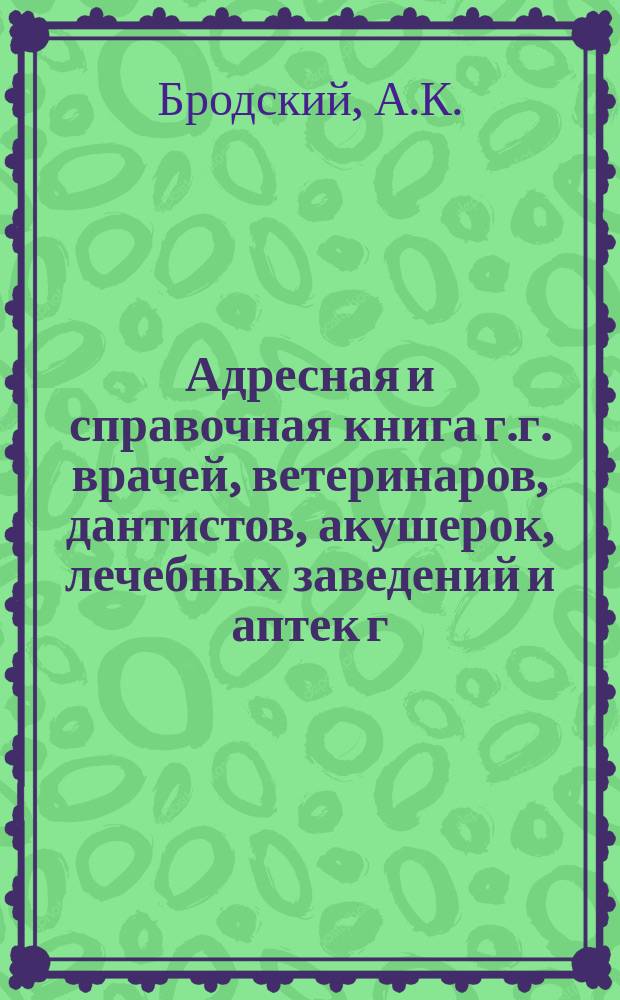 Адресная и справочная книга г.г. врачей, ветеринаров, дантистов, акушерок, лечебных заведений и аптек г. Москвы : По сведениям к 1 нояб. 1906 г